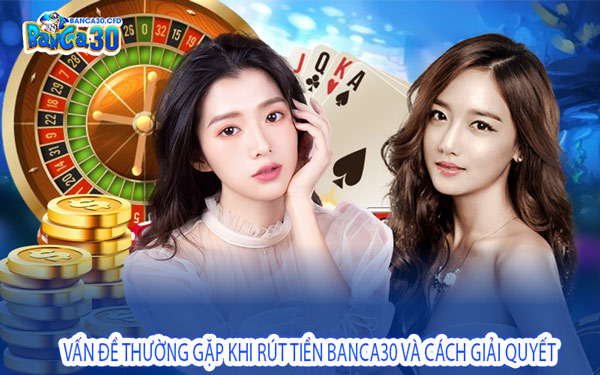 Vấn Đề Thường Gặp Khi Rút Tiền Banca30 Và Cách Giải Quyết