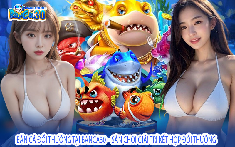 Bắn Cá Đổi Thưởng Tại Banca30 – Sân Chơi Giải Trí Kết Hợp Đổi Thưởng