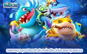 Chinh Phục Đại Dương Với Siêu Phẩm Bắn Cá Rùa Xanh Tại Banca30