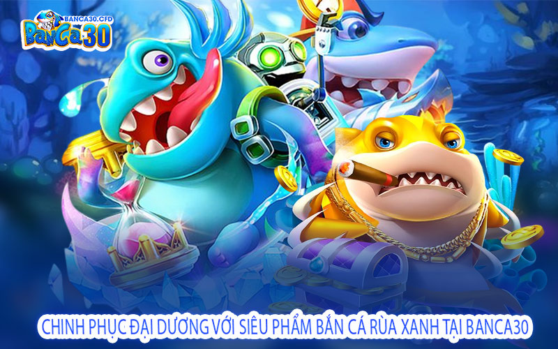 Chinh Phục Đại Dương Với Siêu Phẩm Bắn Cá Rùa Xanh Tại Banca30