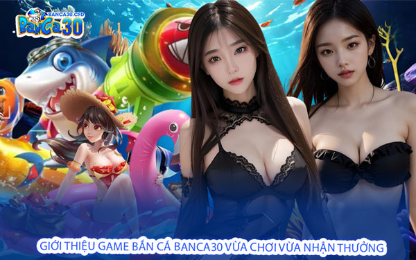Giới Thiệu Game Bắn Cá Banca30 Vừa Chơi Vừa Nhận Thưởng