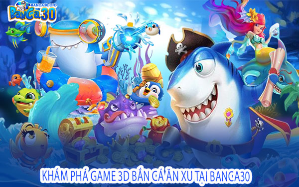 Khám Phá Game 3D Bắn Cá Ăn Xu Tại Banca30