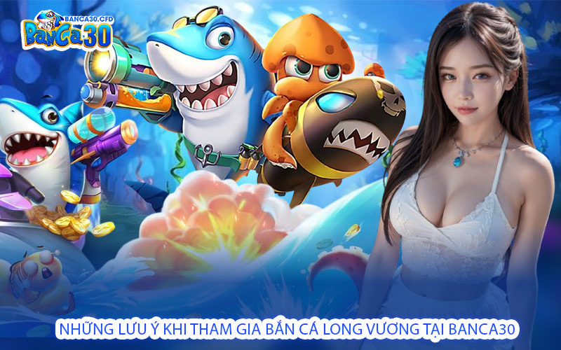 Những Lưu Ý Khi Tham Gia Bắn Cá Long Vương Tại BANCA30