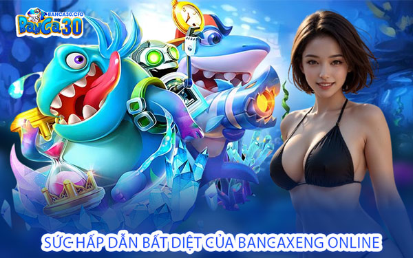 Sức Hấp Dẫn Bất Diệt Của Bancaxeng Online