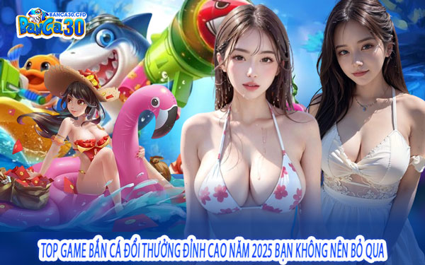 Top Game Bắn Cá Đổi Thưởng Đỉnh Cao Năm 2025 Bạn Không Nên Bỏ Qua