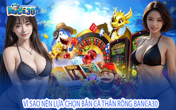 Vì Sao Nên Lựa Chọn Bắn Cá Thần Rồng Banca30