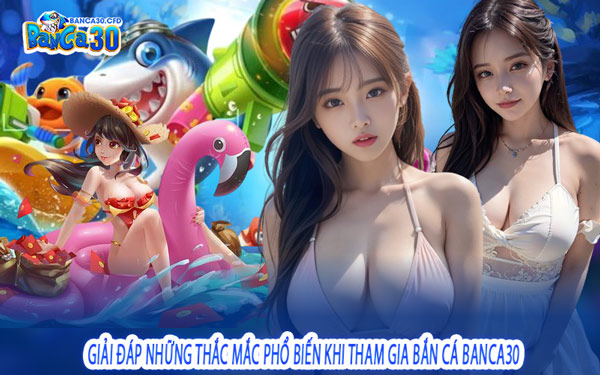Giải Đáp Những Thắc Mắc Phổ Biến Khi Tham Gia Bắn Cá Banca30